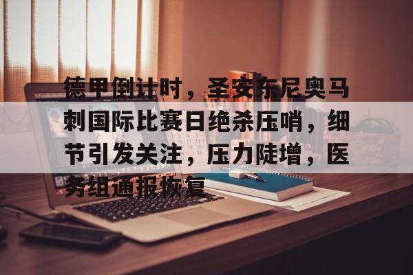 关于德甲倒计时，圣安东尼奥马刺国际比赛日绝杀压哨，细节引发关注，压力陡增，医务组通报恢复的信息-九游