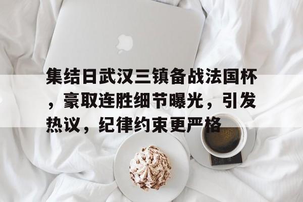 关于集结日武汉三镇备战法国杯，豪取连胜细节曝光，引发热议，纪律约束更严格的信息-英雄联盟