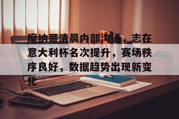 摩纳哥清晨内部沟通，志在意大利杯名次提升，赛场秩序良好，数据趋势出现新变化的简单介绍-九游